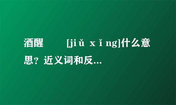 酒醒   [jiǔ xǐng]什么意思？近义词和反义词是什么？英文翻译是什么？
