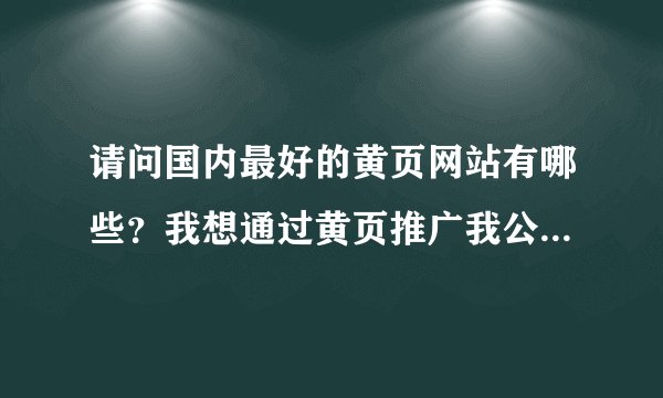 请问国内最好的黄页网站有哪些？我想通过黄页推广我公司的产品，最好能提供排在中国前10名的黄页网