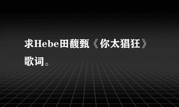 求Hebe田馥甄《你太猖狂》歌词。