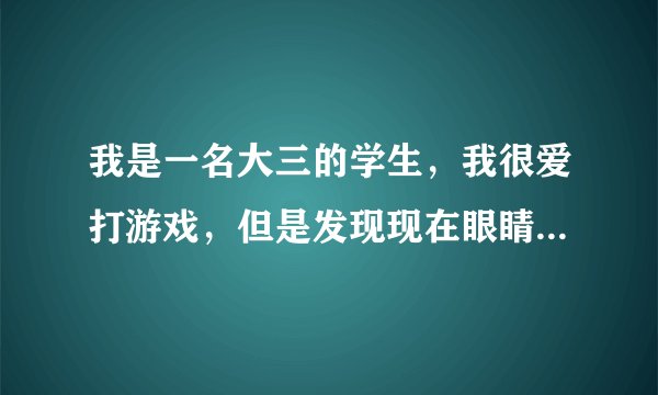 我是一名大三的学生，我很爱打游戏，但是发现现在眼睛干涩，用眼药水也不管用，好像眼睛渴了的感觉。怎么