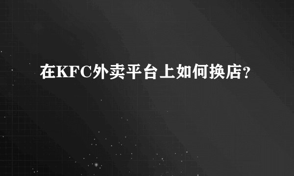 在KFC外卖平台上如何换店？