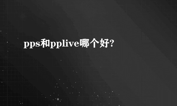 pps和pplive哪个好?