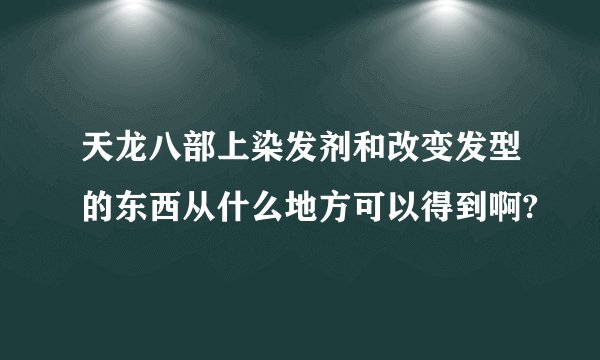 天龙八部上染发剂和改变发型的东西从什么地方可以得到啊?