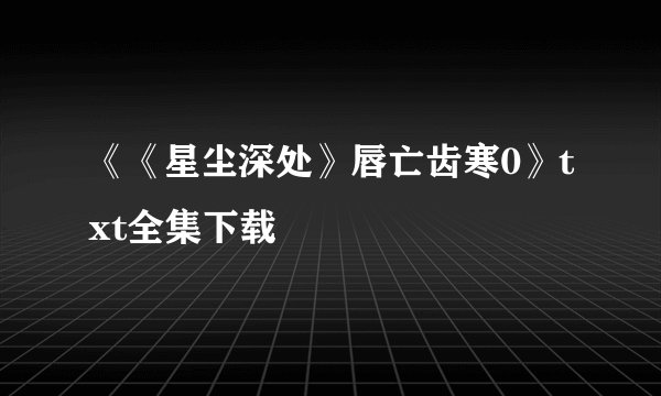 《《星尘深处》唇亡齿寒0》txt全集下载