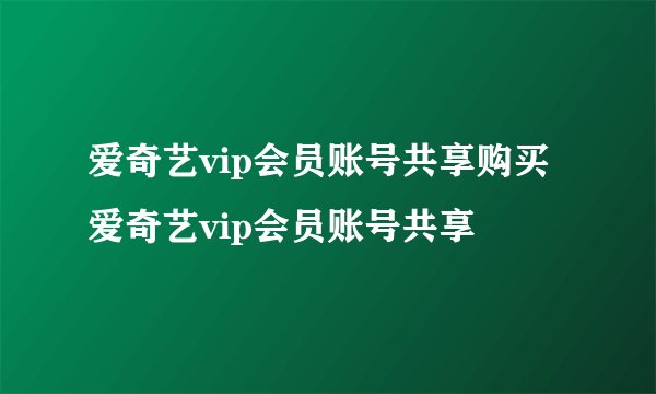 爱奇艺vip会员账号共享购买爱奇艺vip会员账号共享