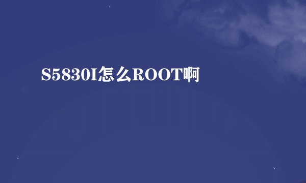 S5830I怎么ROOT啊