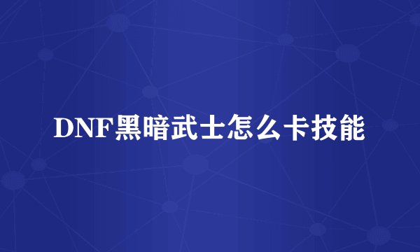 DNF黑暗武士怎么卡技能
