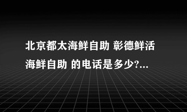 北京都太海鲜自助 彰德鲜活海鲜自助 的电话是多少? 价格是多少? 