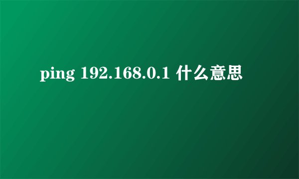 ping 192.168.0.1 什么意思