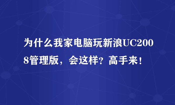 为什么我家电脑玩新浪UC2008管理版，会这样？高手来！