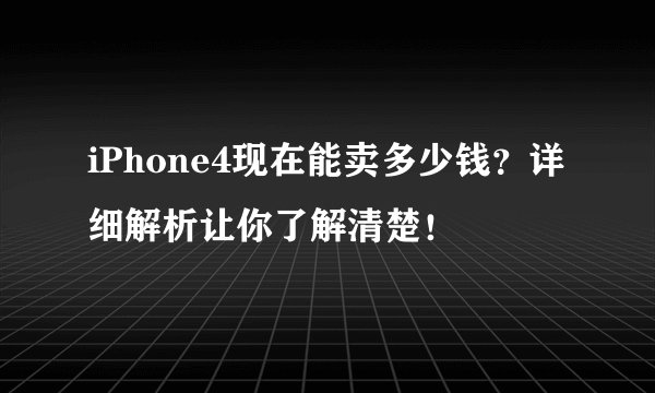 iPhone4现在能卖多少钱？详细解析让你了解清楚！