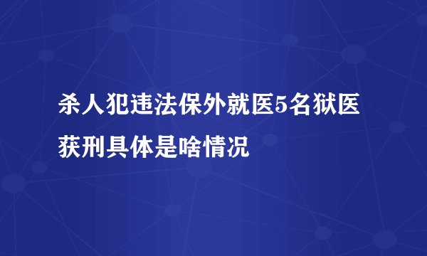 杀人犯违法保外就医5名狱医获刑具体是啥情况