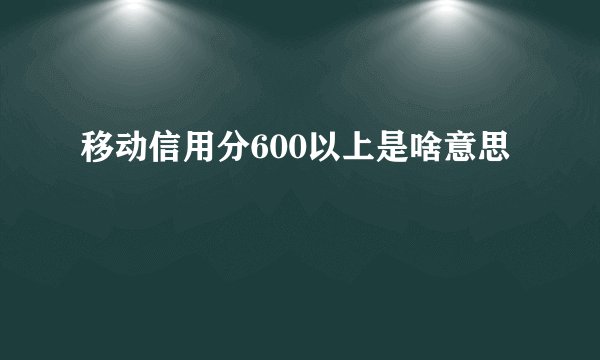 移动信用分600以上是啥意思