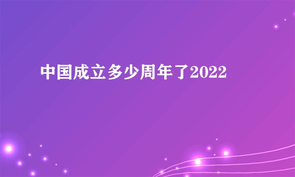 中国成立多少周年了2022