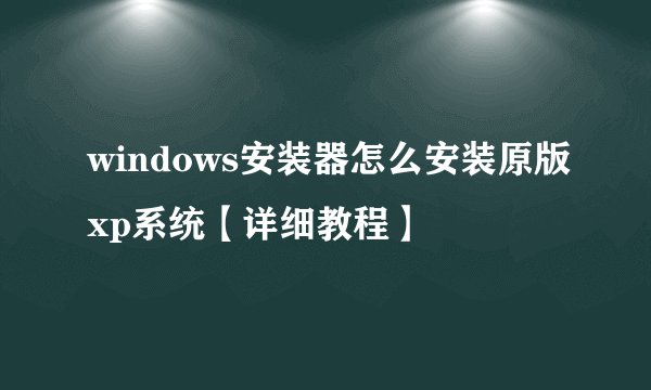 windows安装器怎么安装原版xp系统【详细教程】