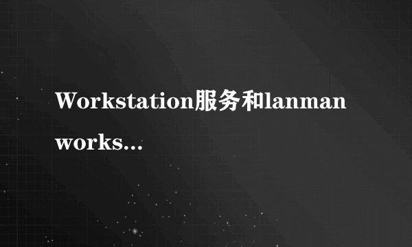 Workstation服务和lanmanworkstation服务的区别？