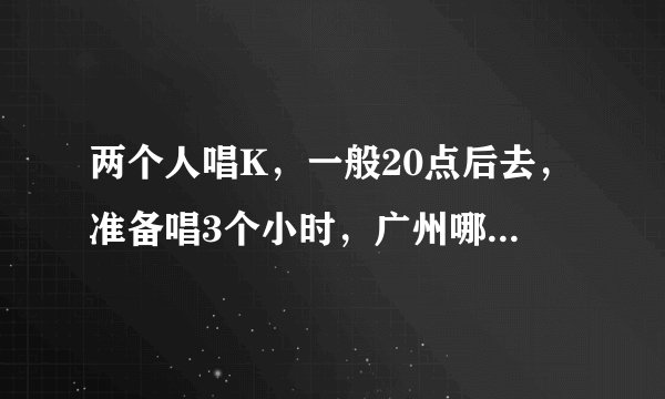 两个人唱K，一般20点后去，准备唱3个小时，广州哪间ktv最便宜，音质也差不多的，不需要自助餐。