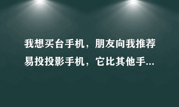 我想买台手机，朋友向我推荐易投投影手机，它比其他手机有什么优点呢？