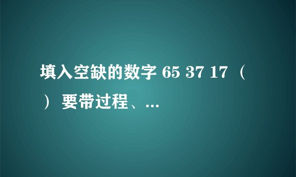 填入空缺的数字 65 37 17 （） 要带过程、规律是怎么出来的 求高手解决