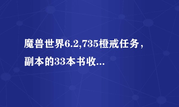 魔兽世界6.2,735橙戒任务， 副本的33本书收齐了，可船坞的王对王任务还没完成，后续还要多少任