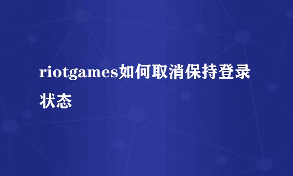 riotgames如何取消保持登录状态