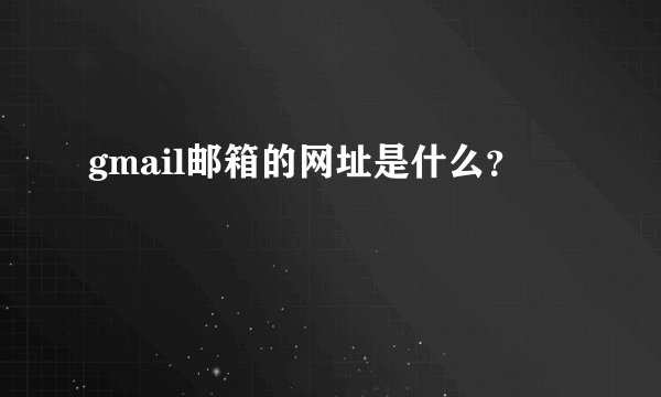 gmail邮箱的网址是什么？