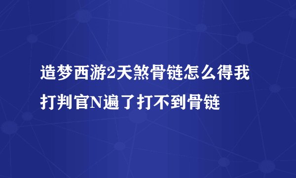 造梦西游2天煞骨链怎么得我打判官N遍了打不到骨链