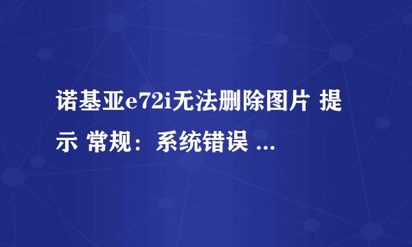 诺基亚e72i无法删除图片 提示 常规：系统错误 怎样解决啊