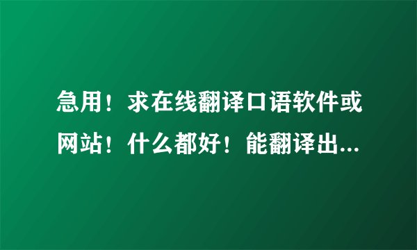 急用！求在线翻译口语软件或网站！什么都好！能翻译出口语就行了