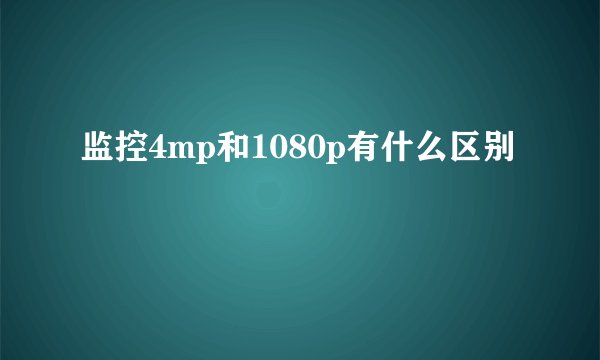 监控4mp和1080p有什么区别