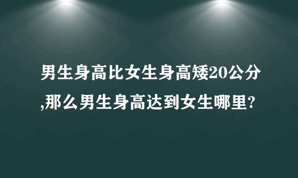 男生身高比女生身高矮20公分,那么男生身高达到女生哪里?