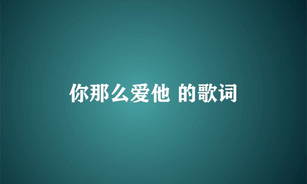 你那么爱他 的歌词