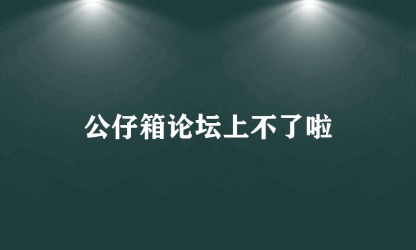 公仔箱论坛上不了啦