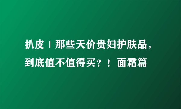 扒皮|那些天价贵妇护肤品,到底值不值得买?!面霜篇