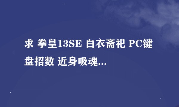 求 拳皇13SE 白衣斋祀 PC键盘招数 近身吸魂那招 如果有各种人物PC连续技的话更好。