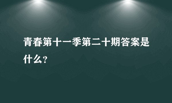 青春第十一季第二十期答案是什么？