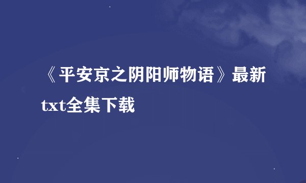 《平安京之阴阳师物语》最新txt全集下载