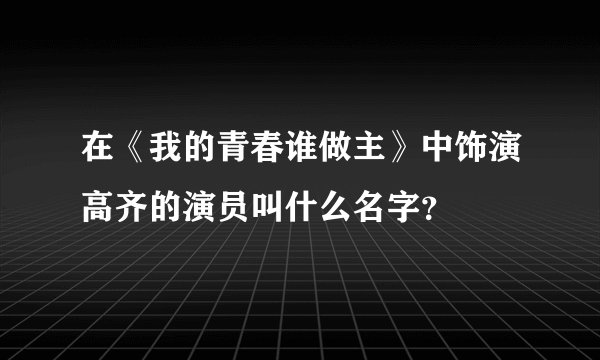在《我的青春谁做主》中饰演高齐的演员叫什么名字？