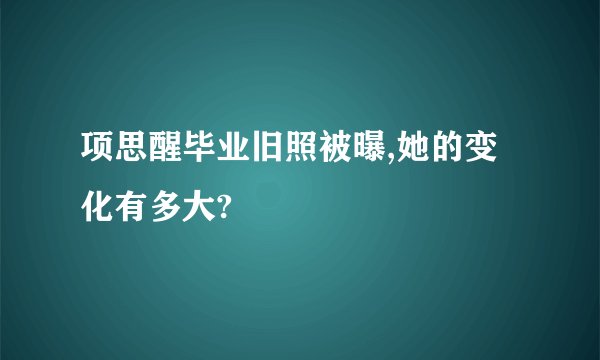 项思醒毕业旧照被曝,她的变化有多大?
