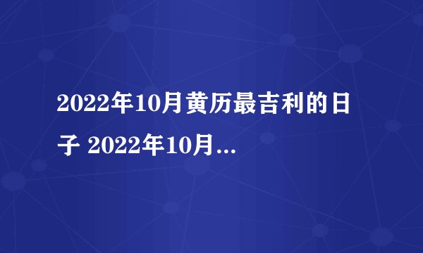 2022年10月黄历最吉利的日子 2022年10月黄道吉日一览表