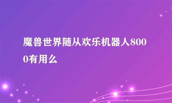 魔兽世界随从欢乐机器人8000有用么