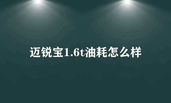 迈锐宝1.6t油耗怎么样
