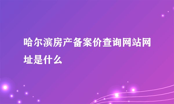 哈尔滨房产备案价查询网站网址是什么