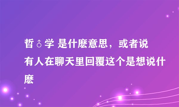 哲♂学 是什麽意思，或者说有人在聊天里回覆这个是想说什麽