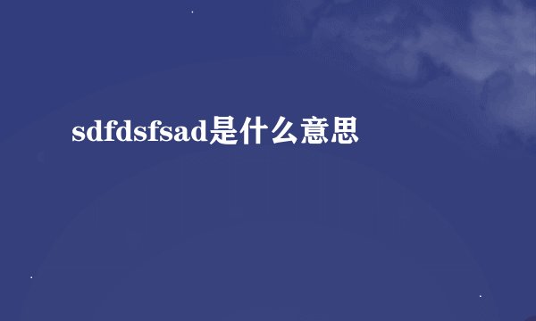 sdfdsfsad是什么意思