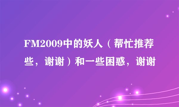 FM2009中的妖人(帮忙推荐些,谢谢)和一些困惑,谢谢