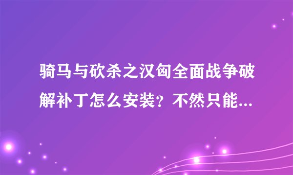 骑马与砍杀之汉匈全面战争破解补丁怎么安装？不然只能玩到第32天，求高手指教？