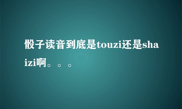 骰子读音到底是touzi还是shaizi啊。。。