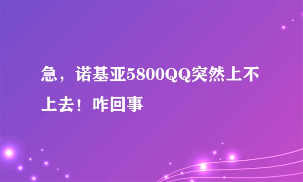 急，诺基亚5800QQ突然上不上去！咋回事