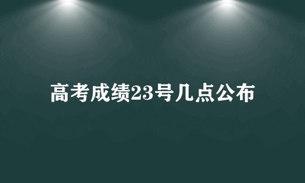 高考成绩23号几点公布